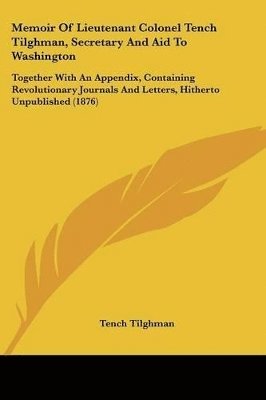 Memoir of Lieutenant Colonel Tench Tilghman, Secretary and Aid to Washington: Together with an Appendix, Containing Revolutionary Journals and Letters 1
