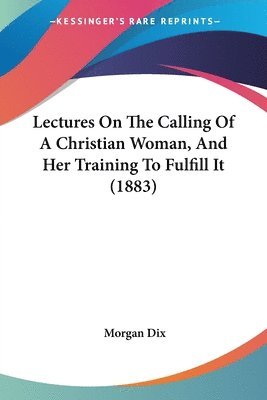 Morgan Dix - Lectures On The Calling Of A Christian Woman, And Her Training To Fulfill It (1883), Häftad