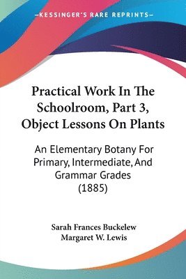 Practical Work in the Schoolroom, Part 3, Object Lessons on Plants: An Elementary Botany for Primary, Intermediate, and Grammar Grades (1885) 1