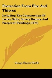 bokomslag Protection from Fire and Thieves: Including the Construction of Locks, Safes, Strong Rooms, and Fireproof Buildings (1875)