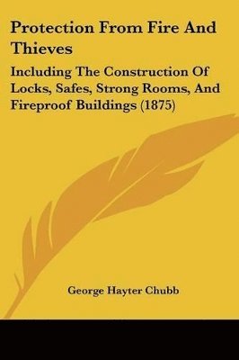 Protection from Fire and Thieves: Including the Construction of Locks, Safes, Strong Rooms, and Fireproof Buildings (1875) 1