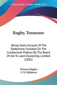 bokomslag Rugby, Tennessee: Being Some Account of the Settlement Founded on the Cumberland Plateau by the Board of Aid to Land Ownership, Limited
