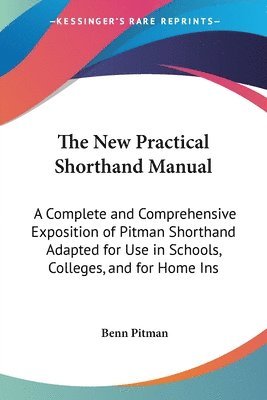 The New Practical Shorthand Manual: A Complete and Comprehensive Exposition of Pitman Shorthand Adapted for Use in Schools, Colleges, and for Home Ins 1