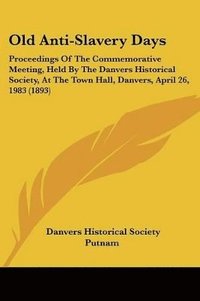bokomslag Old Anti-Slavery Days: Proceedings of the Commemorative Meeting, Held by the Danvers Historical Society, at the Town Hall, Danvers, April 26,