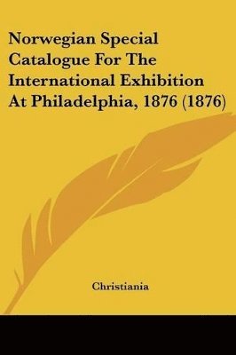 bokomslag Norwegian Special Catalogue for the International Exhibition at Philadelphia, 1876 (1876)