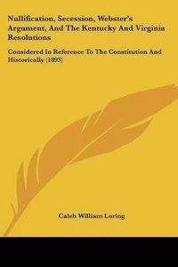 bokomslag Nullification, Secession, Webster's Argument, and the Kentucky and Virginia Resolutions: Considered in Reference to the Constitution and Historically