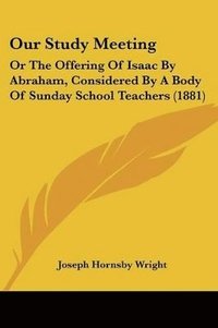 bokomslag Our Study Meeting: Or the Offering of Isaac by Abraham, Considered by a Body of Sunday School Teachers (1881)