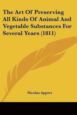 Art Of Preserving All Kinds Of Animal And Vegetable Substances For Several Years (1811) 1