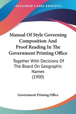 Manual of Style Governing Composition and Proof Reading in the Government Printing Office: Together with Decisions of the Board on Geographic Names (1 1