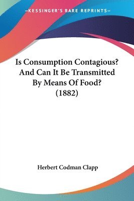 Herbert Codman Clapp - Is Consumption Contagious? And Can It Be Transmitted By Means Of Food? (1882), Häftad