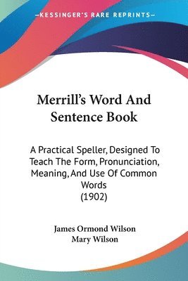 Merrill's Word and Sentence Book: A Practical Speller, Designed to Teach the Form, Pronunciation, Meaning, and Use of Common Words (1902) 1