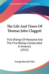 bokomslag The Life and Times of Thomas John Claggett: First Bishop of Maryland and the First Bishop Consecrated in America (1913)