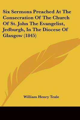 Six Sermons Preached At The Consecration Of The Church Of St. John The Evangelist, Jedburgh, In The Diocese Of Glasgow (1845) 1