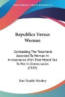 bokomslag Republics Versus Woman: Contrasting the Treatment Accorded to Woman in Aristocracies with That Meted Out to Her in Democracies (1903)