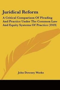 bokomslag Juridical Reform: A Critical Comparison of Pleading and Practice Under the Common Law and Equity Systems of Practice (1919)