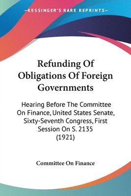 Refunding of Obligations of Foreign Governments: Hearing Before the Committee on Finance, United States Senate, Sixty-Seventh Congress, First Session 1