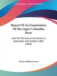 bokomslag Report of an Examination of the Upper Columbia River: And the Territory in Its Vicinity in September and October, 1881 (1882)