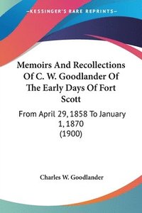 bokomslag Memoirs and Recollections of C. W. Goodlander of the Early Days of Fort Scott: From April 29, 1858 to January 1, 1870 (1900)