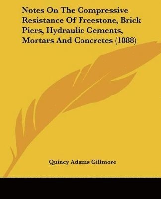 Notes On The Compressive Resistance Of Freestone, Brick Piers, Hydraulic Cements, Mortars And Concretes (1888)