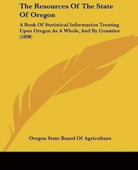 bokomslag The Resources of the State of Oregon: A Book of Statistical Information Treating Upon Oregon as a Whole, and by Counties (1898)