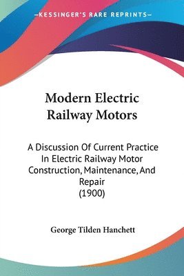 bokomslag Modern Electric Railway Motors: A Discussion of Current Practice in Electric Railway Motor Construction, Maintenance, and Repair (1900)