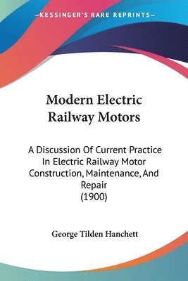 Modern Electric Railway Motors: A Discussion of Current Practice in Electric Railway Motor Construction, Maintenance, and Repair (1900) 1