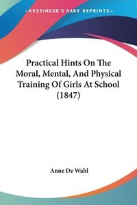 bokomslag Practical Hints On The Moral, Mental, And Physical Training Of Girls At School (1847)