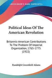 bokomslag Political Ideas of the American Revolution: Britannic-American Contributions to the Problem of Imperial Organization, 1765-1775 (1922)