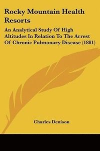 bokomslag Rocky Mountain Health Resorts: An Analytical Study of High Altitudes in Relation to the Arrest of Chronic Pulmonary Disease (1881)