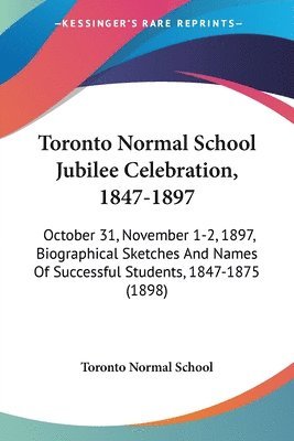 bokomslag Toronto Normal School Jubilee Celebration, 1847-1897: October 31, November 1-2, 1897, Biographical Sketches and Names of Successful Students, 1847-187