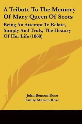 John Benson Rose, Emily Marion Rose - A Tribute To The Memory Of Mary Queen Of Scots, Häftad