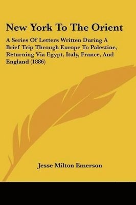 New York to the Orient: A Series of Letters Written During a Brief Trip Through Europe to Palestine, Returning Via Egypt, Italy, France, and E 1