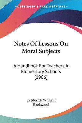 Notes of Lessons on Moral Subjects: A Handbook for Teachers in Elementary Schools (1906) 1