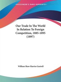 bokomslag Our Trade in the World in Relation to Foreign Competition, 1885-1895 (1897)