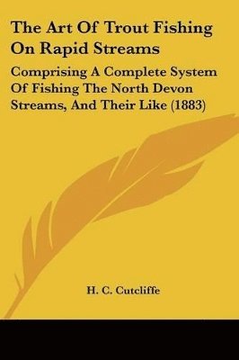 The Art of Trout Fishing on Rapid Streams: Comprising a Complete System of Fishing the North Devon Streams, and Their Like (1883) 1