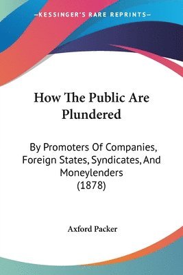 How the Public Are Plundered: By Promoters of Companies, Foreign States, Syndicates, and Moneylenders (1878) 1