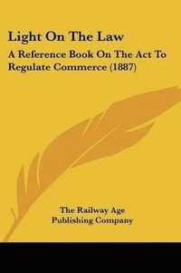 bokomslag Light on the Law: A Reference Book on the ACT to Regulate Commerce (1887)