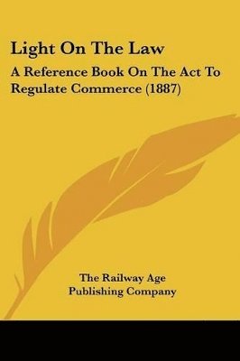 Light on the Law: A Reference Book on the ACT to Regulate Commerce (1887) 1