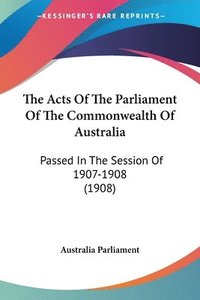 bokomslag The Acts of the Parliament of the Commonwealth of Australia: Passed in the Session of 1907-1908 (1908)
