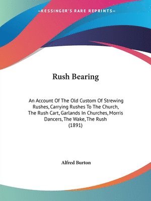 Rush Bearing: An Account of the Old Custom of Strewing Rushes, Carrying Rushes to the Church, the Rush Cart, Garlands in Churches, M 1