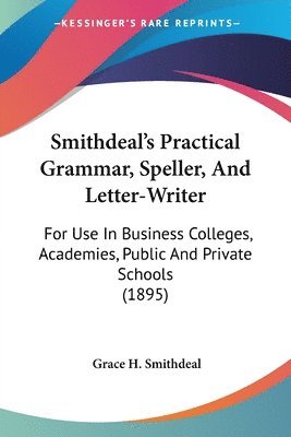 bokomslag Smithdeal's Practical Grammar, Speller, and Letter-Writer: For Use in Business Colleges, Academies, Public and Private Schools (1895)