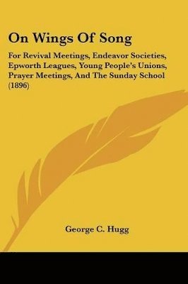 bokomslag On Wings of Song: For Revival Meetings, Endeavor Societies, Epworth Leagues, Young People's Unions, Prayer Meetings, and the Sunday Scho