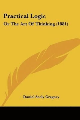 bokomslag Practical Logic: Or the Art of Thinking (1881)