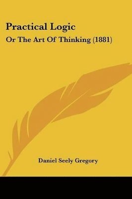 Practical Logic: Or the Art of Thinking (1881) 1