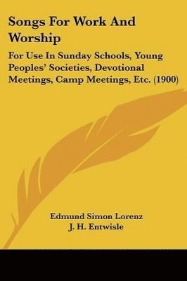 Songs for Work and Worship: For Use in Sunday Schools, Young Peoples' Societies, Devotional Meetings, Camp Meetings, Etc. (1900) 1