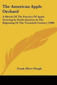 bokomslag The American Apple Orchard: A Sketch of the Practice of Apple Growing in North America at the Beginning of the Twentieth Century (1908)