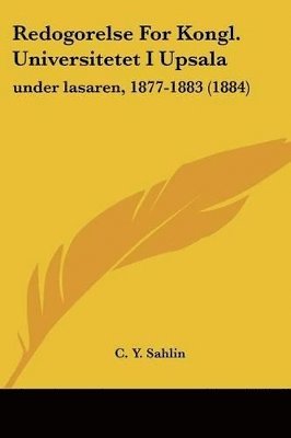 bokomslag Redogorelse for Kongl. Universitetet I Upsala: Under Lasaren, 1877-1883 (1884)