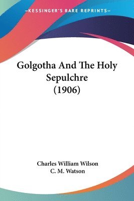 Charles William Wilson, C M Watson, C. M. Watson - Golgotha And The Holy Sepulchre (1906), Häftad