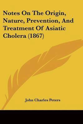 Notes On The Origin, Nature, Prevention, And Treatment Of Asiatic Cholera (1867) 1