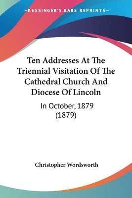 Christopher Wordsworth - Ten Addresses At The Triennial Visitation Of The Cathedral Church And Diocese Of Lincoln, Häftad